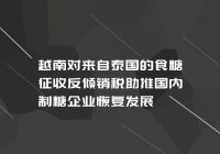 越南对来自泰国的食糖征收反倾销税助推国内制糖企业恢复发展